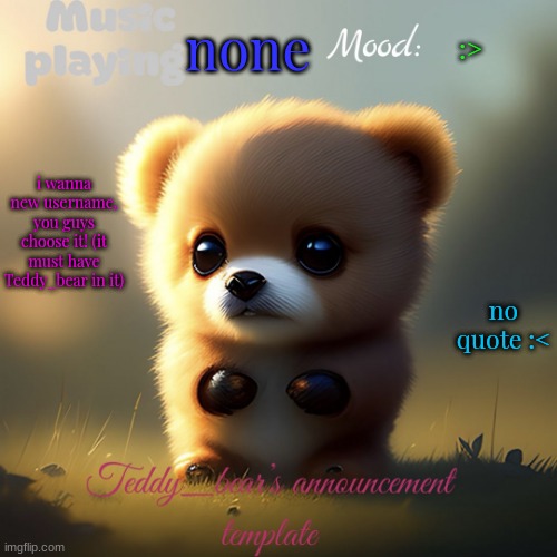 im borde sooooooooooooooooooooooooooooooooooooooooooooooo | none; :>; no quote :<; i wanna new username, you guys choose it! (it must have Teddy_bear in it) | image tagged in teddy_bear s announcement template | made w/ Imgflip meme maker