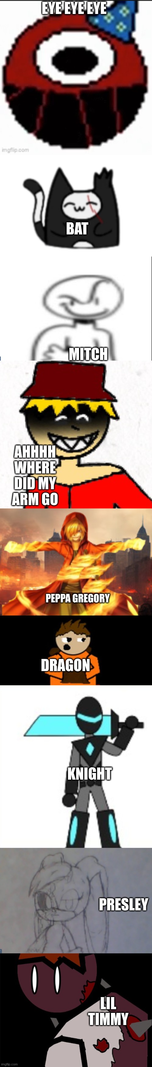 Imgflip-bossfights according to my sister | EYE EYE EYE; BAT; MITCH; AHHHH WHERE DID MY ARM GO; PEPPA GREGORY; DRAGON; KNIGHT; PRESLEY; LIL TIMMY | made w/ Imgflip meme maker