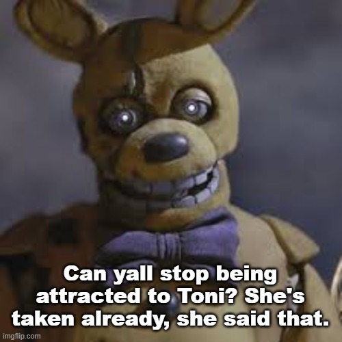 Springbonnie | Can yall stop being attracted to Toni? She's taken already, she said that. | image tagged in springbonnie | made w/ Imgflip meme maker