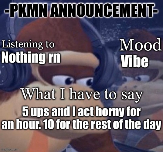 PKMN announcement | Vibe; Nothing rn; 5 ups and I act horny for an hour. 10 for the rest of the day | image tagged in pkmn announcement | made w/ Imgflip meme maker