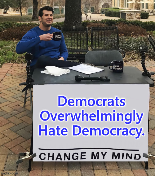A new poll shows that a majority of democrats are just as anti-democratic as their party leadership. | Democrats Overwhelmingly Hate Democracy. | image tagged in change my mind,anti democratic party,irony,democrats  hate democracy,authoritarianism,cling to power | made w/ Imgflip meme maker