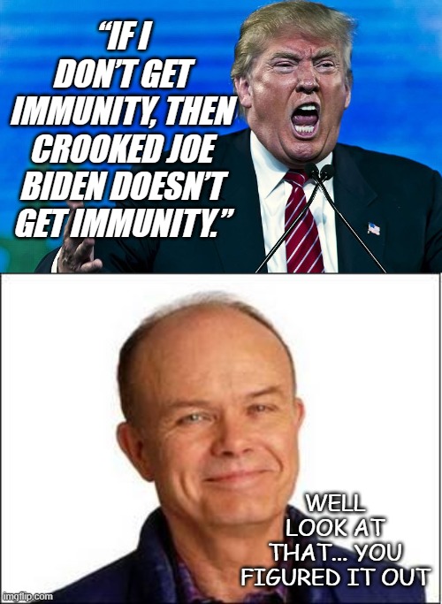 "So what?" *OR* "Doesn't look like Biden's going to be needing it as bad as you -if at all." | “IF I DON’T GET IMMUNITY, THEN CROOKED JOE BIDEN DOESN’T GET IMMUNITY.”; WELL LOOK AT THAT... YOU FIGURED IT OUT | image tagged in angry trump,red foreman | made w/ Imgflip meme maker