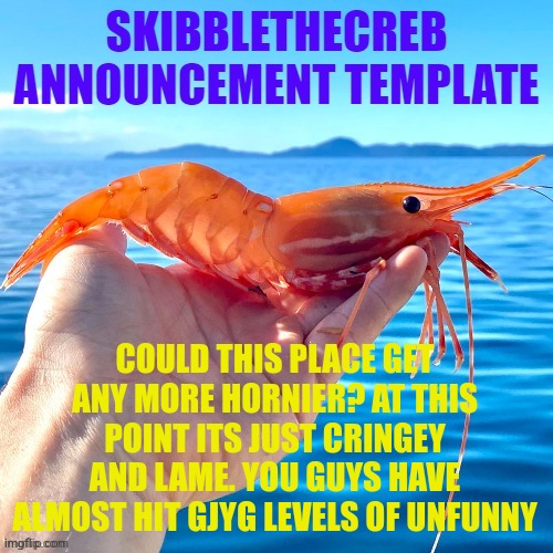 skibblethecreb announcement template | COULD THIS PLACE GET ANY MORE HORNIER? AT THIS POINT ITS JUST CRINGEY AND LAME. YOU GUYS HAVE ALMOST HIT GJYG LEVELS OF UNFUNNY | image tagged in skibblethecreb announcement template | made w/ Imgflip meme maker