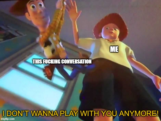 I don’t wanna play with you anymore! | ME; THIS FUCKING CONVERSATION | image tagged in i don t wanna play with you anymore | made w/ Imgflip meme maker