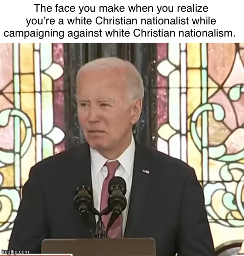 Joe went to church. | The face you make when you realize you’re a white Christian nationalist while campaigning against white Christian nationalism. | image tagged in politics lol,memes,derp,hypocrisy | made w/ Imgflip meme maker