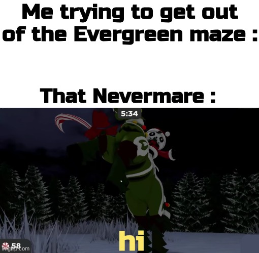 i am still suffering from this loomian in the maze | Me trying to get out of the Evergreen maze :; That Nevermare :; hi | image tagged in nevermare,loomian legacy,happy holidays | made w/ Imgflip meme maker
