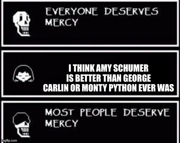 Everyone Deserves Mercy | I THINK AMY SCHUMER IS BETTER THAN GEORGE CARLIN OR MONTY PYTHON EVER WAS | image tagged in everyone deserves mercy | made w/ Imgflip meme maker