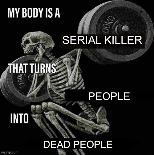 Me fr | SERIAL KILLER; PEOPLE; DEAD PEOPLE | image tagged in my body is a x that turns y into z | made w/ Imgflip meme maker