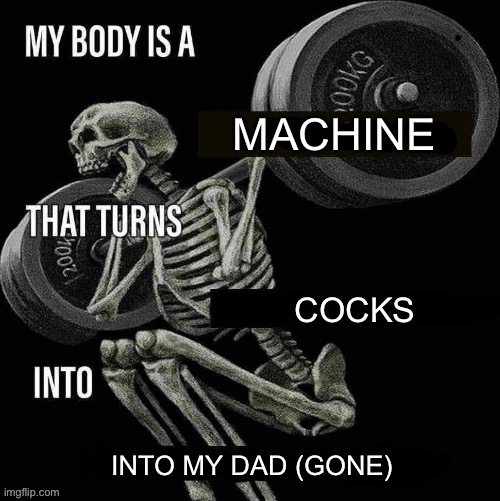 My body is a X that turns Y into Z | MACHINE; COCKS; INTO MY DAD (GONE) | image tagged in my body is a x that turns y into z | made w/ Imgflip meme maker