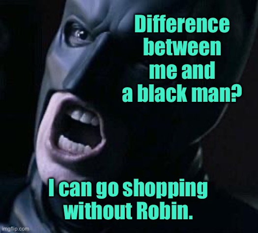 Batman and Black man | Difference between me and a black man? I can go shopping without Robin. | image tagged in batman yelling,difference,batman and black man,batman shop,without robin,dark humour | made w/ Imgflip meme maker