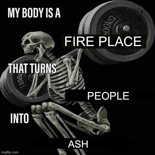 If yknow yknow | FIRE PLACE; PEOPLE; ASH | image tagged in my body is a x that turns y into z | made w/ Imgflip meme maker
