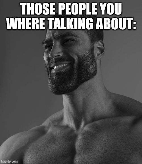 Giga Chad | THOSE PEOPLE YOU WHERE TALKING ABOUT: | image tagged in giga chad | made w/ Imgflip meme maker