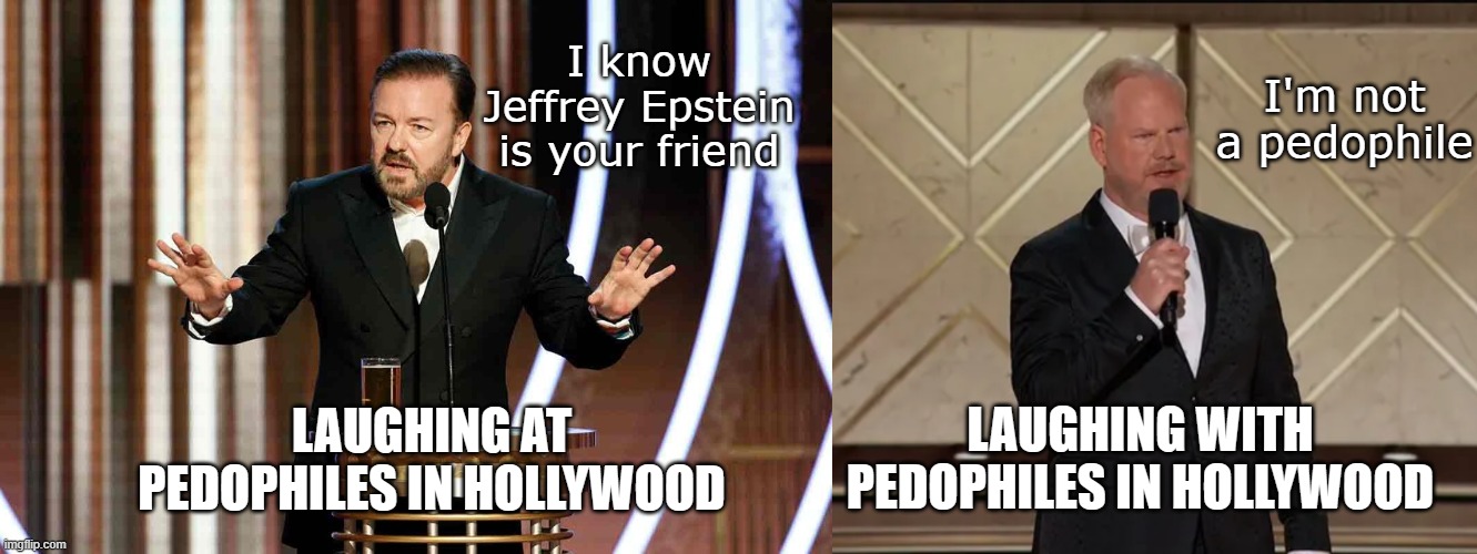 See the difference? | I know Jeffrey Epstein is your friend; I'm not a pedophile; LAUGHING WITH PEDOPHILES IN HOLLYWOOD; LAUGHING AT PEDOPHILES IN HOLLYWOOD | image tagged in ricky gervais golden globes,jim gaffigan golden globes | made w/ Imgflip meme maker