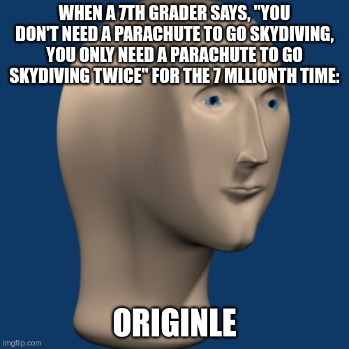 title | WHEN A 7TH GRADER SAYS, "YOU DON'T NEED A PARACHUTE TO GO SKYDIVING, YOU ONLY NEED A PARACHUTE TO GO SKYDIVING TWICE" FOR THE 7 MLLIONTH TIME:; ORIGINLE | image tagged in meme man | made w/ Imgflip meme maker