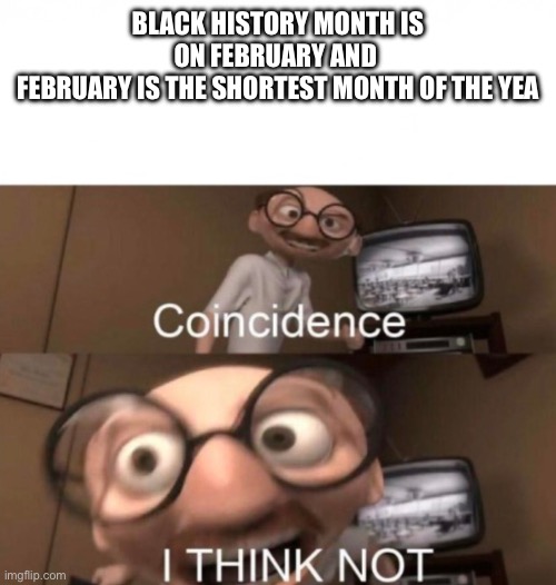 Hmmmmm , very intriguing | BLACK HISTORY MONTH IS ON FEBRUARY AND 
FEBRUARY IS THE SHORTEST MONTH OF THE YEA | image tagged in coincidence i think not | made w/ Imgflip meme maker