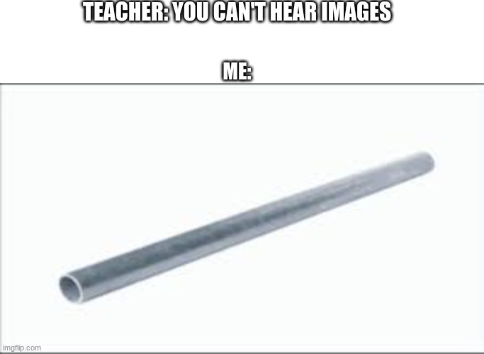 if you know, you know | TEACHER: YOU CAN'T HEAR IMAGES; ME: | image tagged in memes,blank transparent square | made w/ Imgflip meme maker