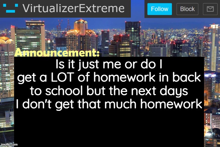 Virtualizer Updated Announcement | Is it just me or do I get a LOT of homework in back to school but the next days I don't get that much homework | image tagged in virtualizerextreme updated announcement | made w/ Imgflip meme maker