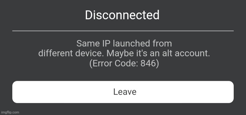 Same IP launched from different device. | Disconnected; Same IP launched from different device. Maybe it's an alt account.
(Error Code: 846) | image tagged in roblox error message | made w/ Imgflip meme maker