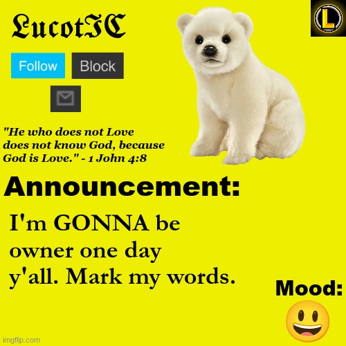 . | I'm GONNA be owner one day y'all. Mark my words. 😃 | image tagged in lucotic polar bear announcement temp v3 | made w/ Imgflip meme maker