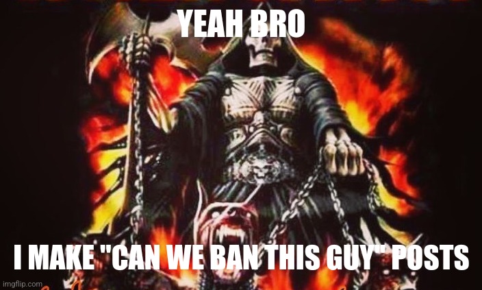 Badass skeleton | YEAH BRO; I MAKE "CAN WE BAN THIS GUY" POSTS | image tagged in badass skeleton | made w/ Imgflip meme maker