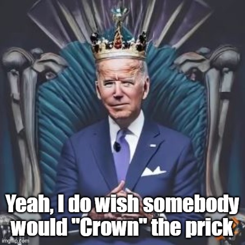 Yeah, I do wish somebody would "Crown" the prick | made w/ Imgflip meme maker