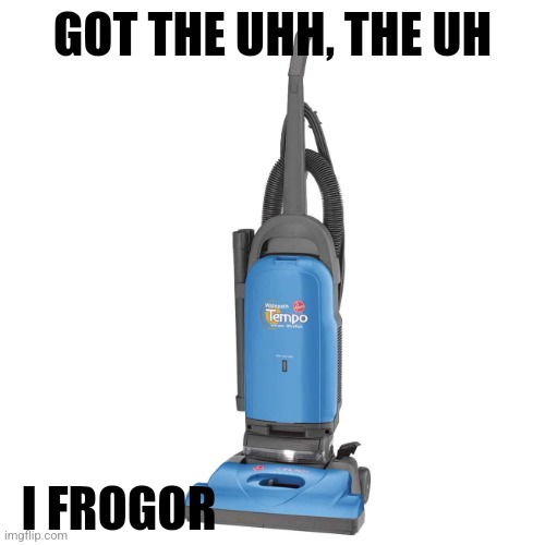 Vacuum | GOT THE UHH, THE UH; I FROGOR | image tagged in vacuum | made w/ Imgflip meme maker