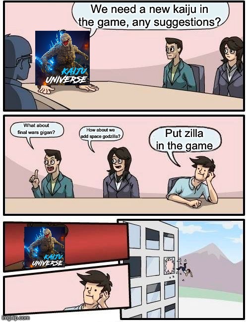 It’s mostly true | We need a new kaiju in the game, any suggestions? What about final wars gigan? How about we add space godzilla? Put zilla in the game | image tagged in memes,boardroom meeting suggestion,godzilla | made w/ Imgflip meme maker