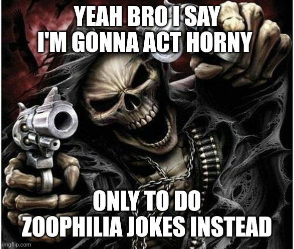Pkmn lore: | YEAH BRO I SAY I'M GONNA ACT HORNY; ONLY TO DO ZOOPHILIA JOKES INSTEAD | image tagged in badass skeleton | made w/ Imgflip meme maker
