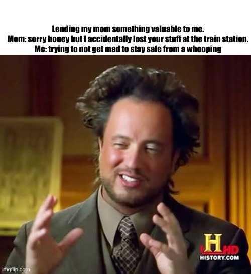 Don't get mad at your mom | Lending my mom something valuable to me.
Mom: sorry honey but I accidentally lost your stuff at the train station.
Me: trying to not get mad to stay safe from a whooping | image tagged in memes,ancient aliens | made w/ Imgflip meme maker