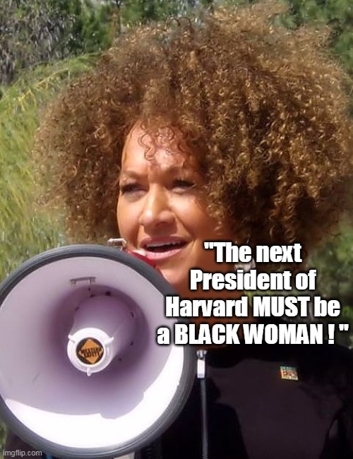 Confusing times | "The next President of Harvard MUST be a BLACK WOMAN ! " | image tagged in rachel dolezal harvard president meme | made w/ Imgflip meme maker