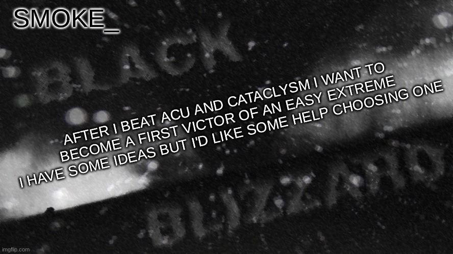 help would be appreciated | AFTER I BEAT ACU AND CATACLYSM I WANT TO BECOME A FIRST VICTOR OF AN EASY EXTREME
I HAVE SOME IDEAS BUT I'D LIKE SOME HELP CHOOSING ONE | image tagged in new announcement temp for smoke_ | made w/ Imgflip meme maker