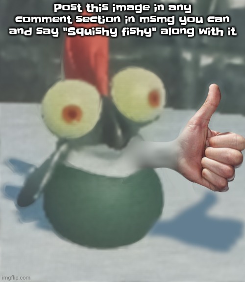 Example in comments | Post this image in any comment section in msmg you can and say "Squishy fishy" along with it | image tagged in nat's little buddy | made w/ Imgflip meme maker