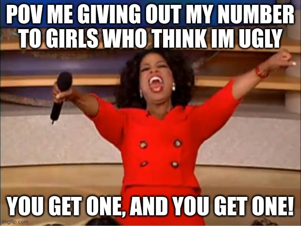 Oprah You Get A Meme | POV ME GIVING OUT MY NUMBER TO GIRLS WHO THINK IM UGLY; YOU GET ONE, AND YOU GET ONE! | image tagged in memes,oprah you get a | made w/ Imgflip meme maker