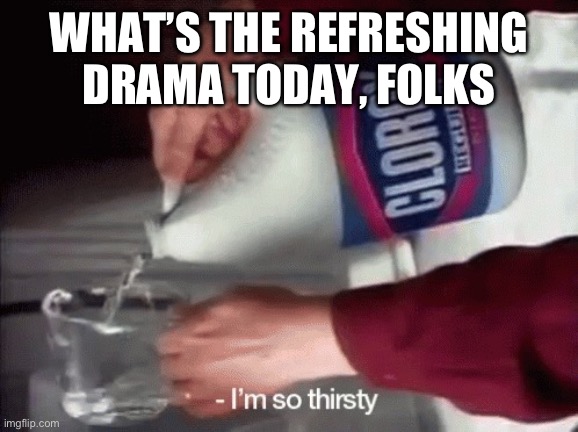 I'm so thirsty | WHAT’S THE REFRESHING DRAMA TODAY, FOLKS | image tagged in i'm so thirsty | made w/ Imgflip meme maker