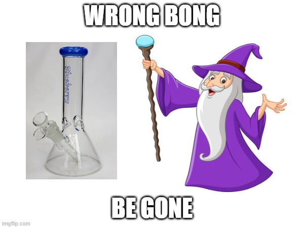 I had a dream that I made this meme | WRONG BONG; BE GONE | image tagged in bong,wizard,dreams | made w/ Imgflip meme maker