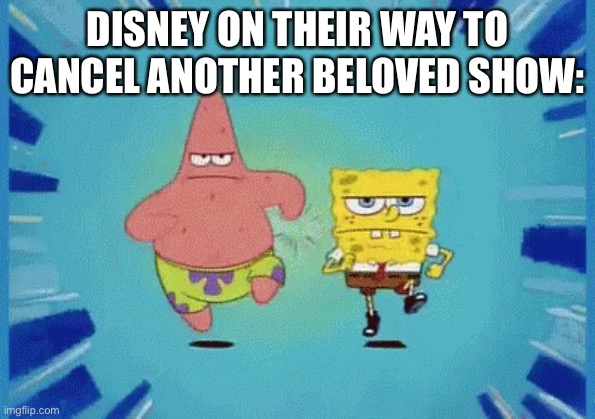 Patrick and SpongeBob Running | DISNEY ON THEIR WAY TO CANCEL ANOTHER BELOVED SHOW: | image tagged in patrick and spongebob running | made w/ Imgflip meme maker