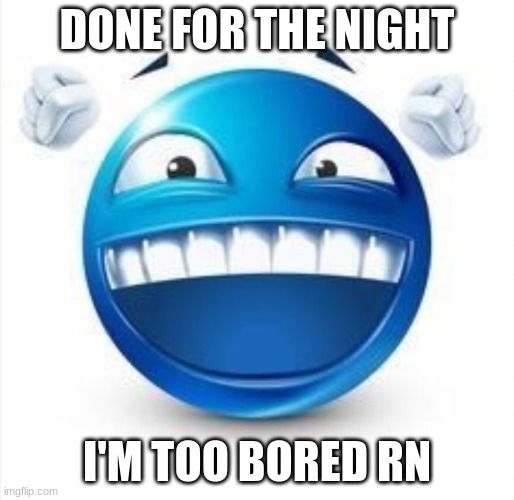 well gn chat | DONE FOR THE NIGHT; I'M TOO BORED RN | image tagged in laughing blue guy | made w/ Imgflip meme maker