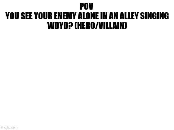 No joke or erp, anti-hero/anti -villain allowed | POV 
YOU SEE YOUR ENEMY ALONE IN AN ALLEY SINGING
WDYD? (HERO/VILLAIN) | image tagged in hero/villain | made w/ Imgflip meme maker