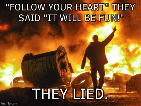 burn fuck | "FOLLOW YOUR HEART" THEY SAID "IT WILL BE FUN!" THEY LIED. | image tagged in burn fuck | made w/ Imgflip meme maker