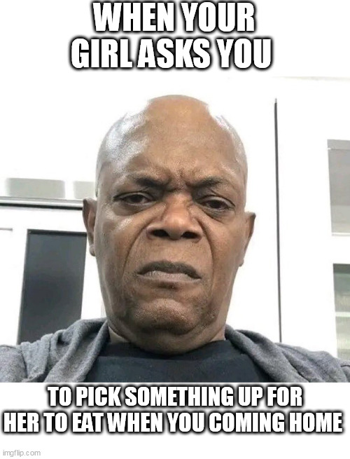 when your girl asks you to pick something up for her to eat when you coming home | WHEN YOUR GIRL ASKS YOU; TO PICK SOMETHING UP FOR HER TO EAT WHEN YOU COMING HOME | image tagged in samuel l jackson,funny,food,work,girlfriend | made w/ Imgflip meme maker