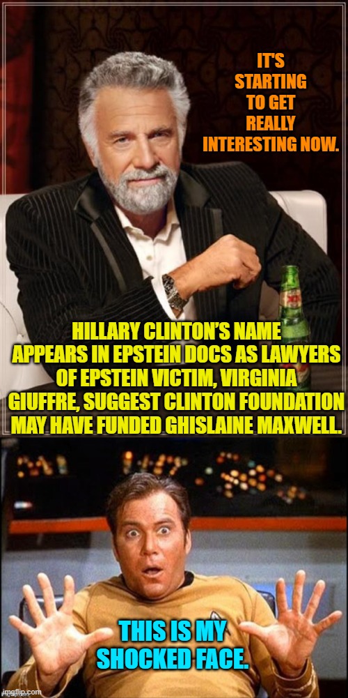 And yet still Trump remains exonerated.  Leftists are starting to pull our their hair. | IT'S STARTING TO GET REALLY INTERESTING NOW. HILLARY CLINTON’S NAME APPEARS IN EPSTEIN DOCS AS LAWYERS OF EPSTEIN VICTIM, VIRGINIA GIUFFRE, SUGGEST CLINTON FOUNDATION MAY HAVE FUNDED GHISLAINE MAXWELL. THIS IS MY SHOCKED FACE. | image tagged in the most interesting man in the world | made w/ Imgflip meme maker
