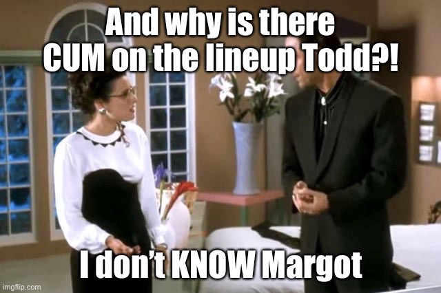 And why is there CUM on the lineup Todd?! I don’t KNOW Margot | made w/ Imgflip meme maker