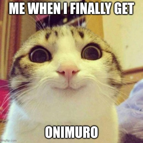 still dont have it lol | ME WHEN I FINALLY GET; ONIMURO | image tagged in memes,smiling cat | made w/ Imgflip meme maker