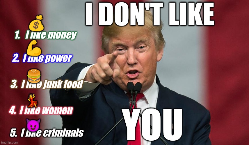 Trump Don't Like You | I DON'T LIKE; 💰; 1.   I like money; 💪; 2.  I like power; 🍔; 3.  I like junk food; 💃; 4.  I like women; YOU; 😈; 5.  I like criminals | image tagged in donald trump birthday,trump,politics,political meme,donald trump,nevertrump | made w/ Imgflip meme maker