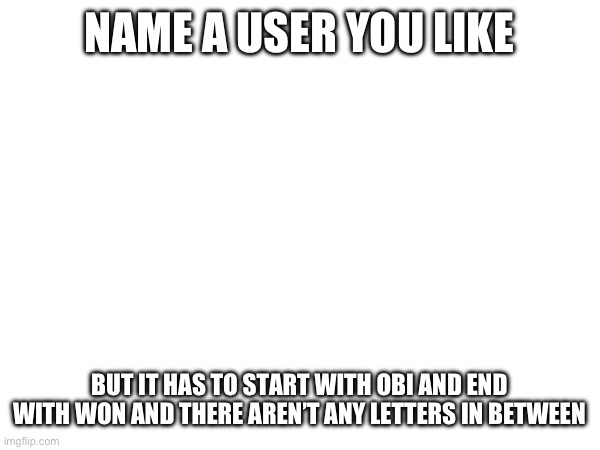 Gee diddly gosh, guys! What an interesting challenge! | NAME A USER YOU LIKE; BUT IT HAS TO START WITH OBI AND END WITH WON AND THERE AREN’T ANY LETTERS IN BETWEEN | made w/ Imgflip meme maker