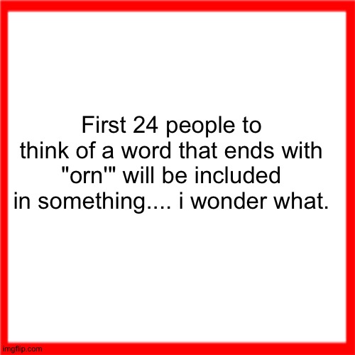 Red box | First 24 people to think of a word that ends with "orn'" will be included in something.... i wonder what. | image tagged in red box | made w/ Imgflip meme maker
