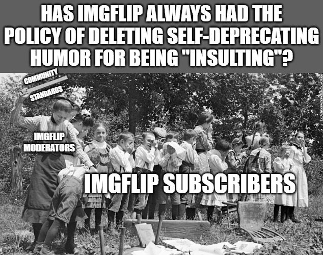 This just seems odd to me.  Deleting my comment because it insults me. | HAS IMGFLIP ALWAYS HAD THE POLICY OF DELETING SELF-DEPRECATING HUMOR FOR BEING "INSULTING"? COMMUNITY
 
STANDARDS; IMGFLIP MODERATORS; IMGFLIP SUBSCRIBERS | image tagged in self-deprecating humor | made w/ Imgflip meme maker