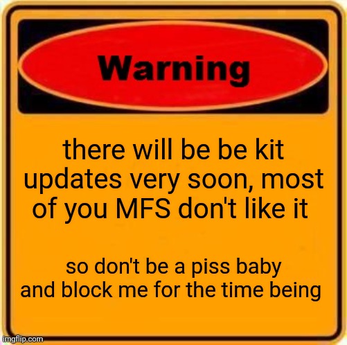 Warning Sign | there will be be kit updates very soon, most of you MFS don't like it; so don't be a piss baby and block me for the time being | image tagged in memes,warning sign | made w/ Imgflip meme maker