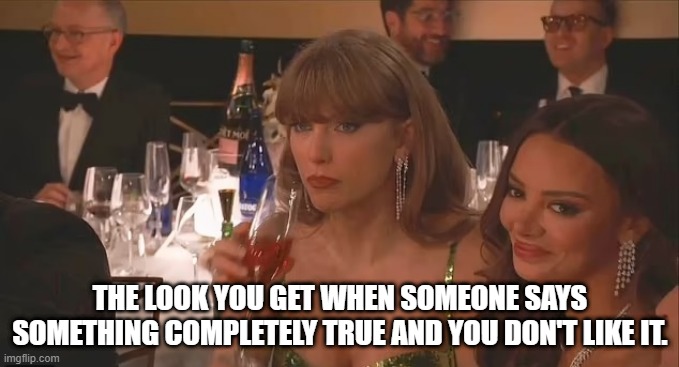 Poor baby | THE LOOK YOU GET WHEN SOMEONE SAYS SOMETHING COMPLETELY TRUE AND YOU DON'T LIKE IT. | image tagged in taylor swift,golden globes | made w/ Imgflip meme maker