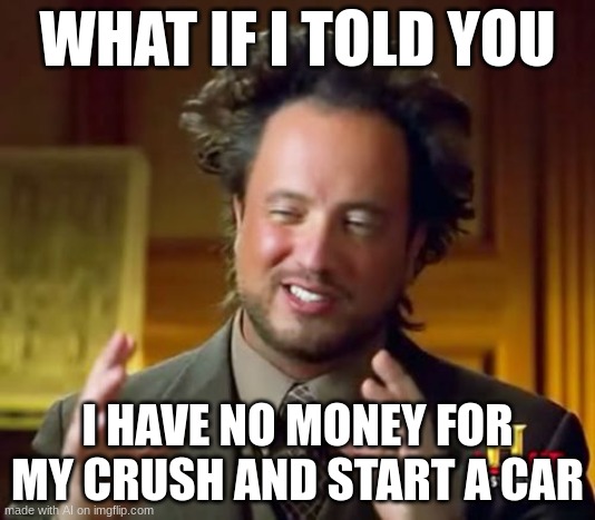 Ancient Aliens | WHAT IF I TOLD YOU; I HAVE NO MONEY FOR MY CRUSH AND START A CAR | image tagged in memes,ancient aliens | made w/ Imgflip meme maker